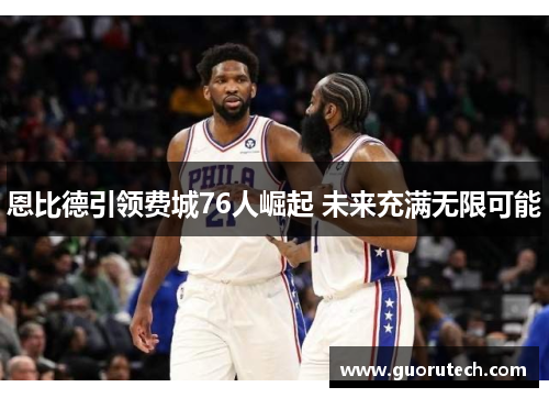 恩比德引领费城76人崛起 未来充满无限可能
