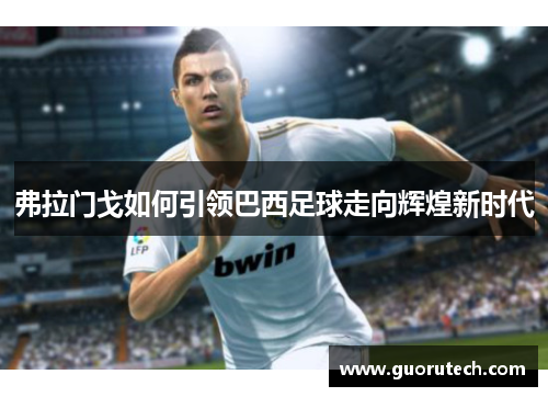 弗拉门戈如何引领巴西足球走向辉煌新时代