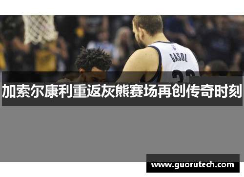 加索尔康利重返灰熊赛场再创传奇时刻