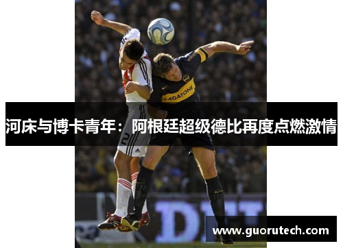 河床与博卡青年：阿根廷超级德比再度点燃激情