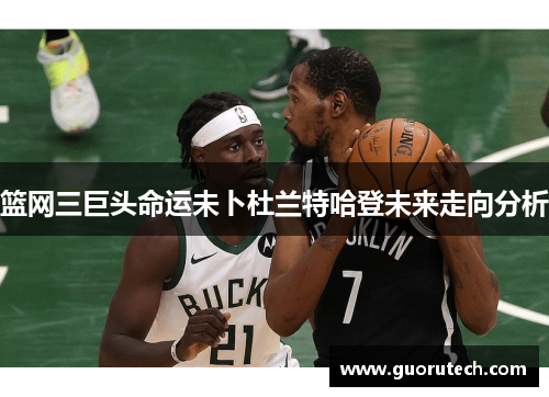 篮网三巨头命运未卜杜兰特哈登未来走向分析