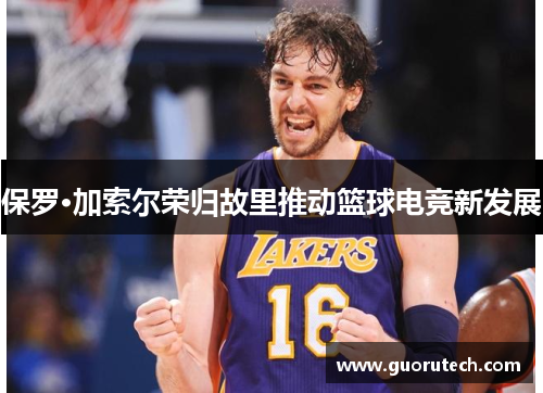 保罗·加索尔荣归故里推动篮球电竞新发展 保罗·加索尔荣归故里推动篮球电竞新发展